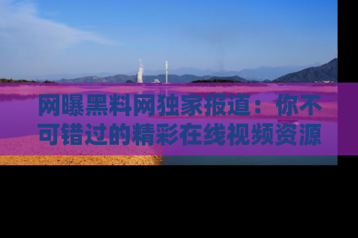 网曝黑料网独家报道：你不可错过的精彩在线视频资源推荐！