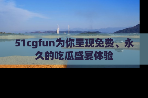 51cgfun为你呈现免费、永久的吃瓜盛宴体验