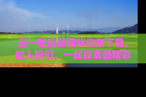 五一吃瓜官网等你来下载，加入我们，一起探索最精彩的吃瓜世界！
