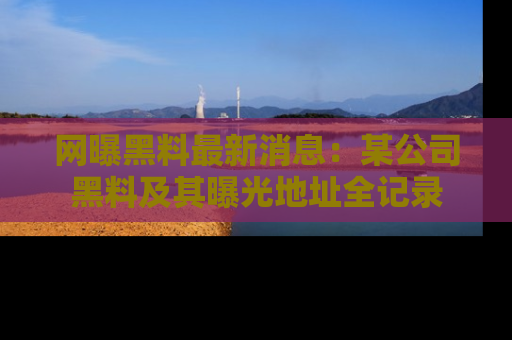 网曝黑料最新消息：某公司黑料及其曝光地址全记录