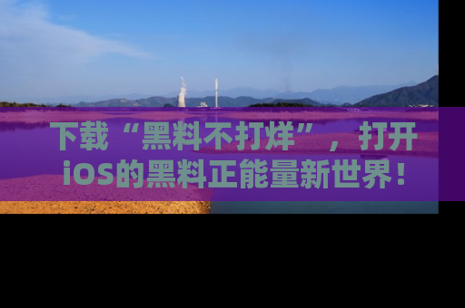 下载“黑料不打烊”，打开iOS的黑料正能量新世界！