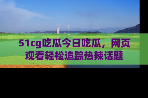 51cg吃瓜今日吃瓜，网页观看轻松追踪热辣话题