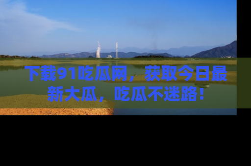 下载91吃瓜网，获取今日最新大瓜，吃瓜不迷路！