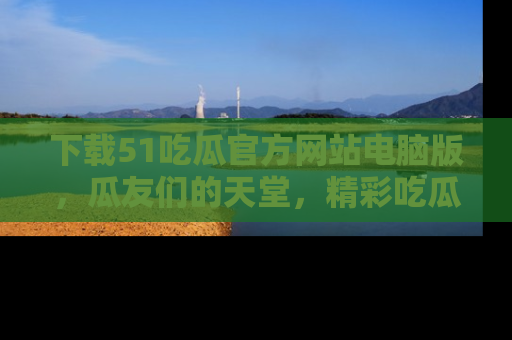 下载51吃瓜官方网站电脑版，瓜友们的天堂，精彩吃瓜故事不容错过！
