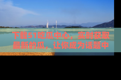 下载51吃瓜中心，实时获取最新的瓜，让你成为话题中心的焦点！