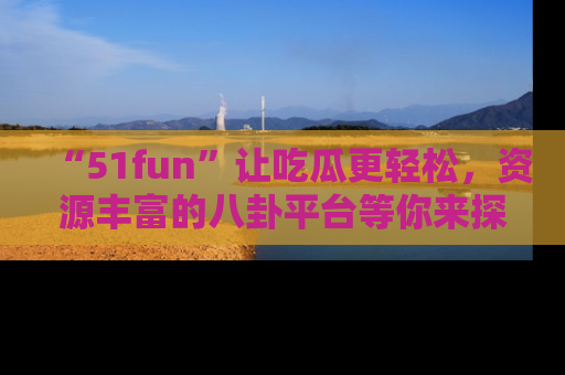 “51fun”让吃瓜更轻松，资源丰富的八卦平台等你来探索！