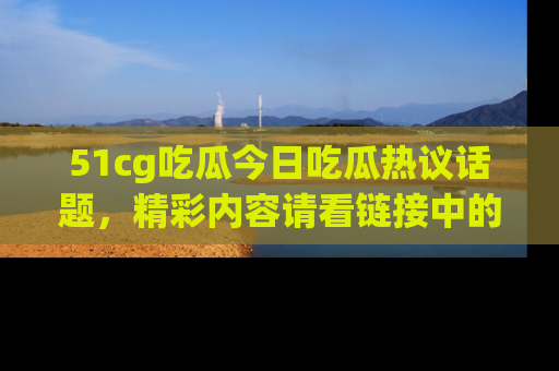 51cg吃瓜今日吃瓜热议话题，精彩内容请看链接中的传送门分享！