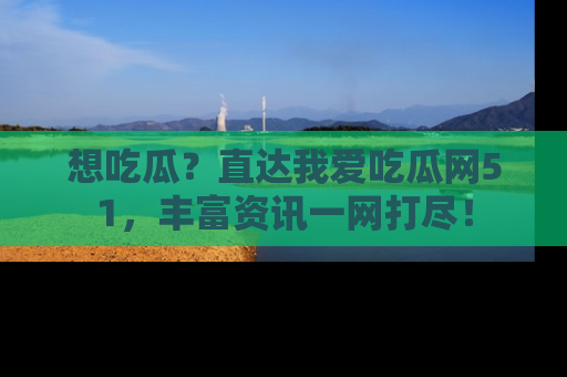 想吃瓜？直达我爱吃瓜网51，丰富资讯一网打尽！