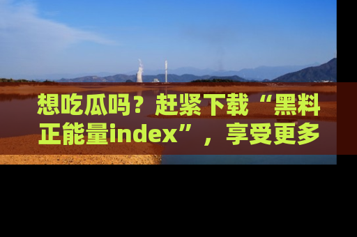 想吃瓜吗？赶紧下载“黑料正能量index”，享受更多正能量内容！