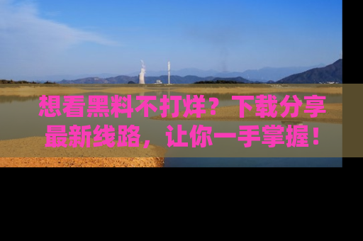 想看黑料不打烊？下载分享最新线路，让你一手掌握！