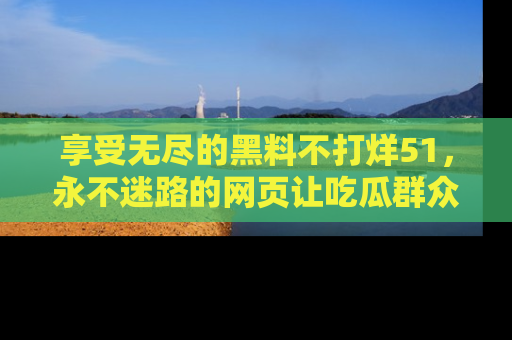 享受无尽的黑料不打烊51，永不迷路的网页让吃瓜群众尽情围观