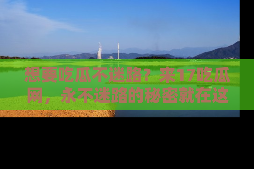想要吃瓜不迷路？来17吃瓜网，永不迷路的秘密就在这里！