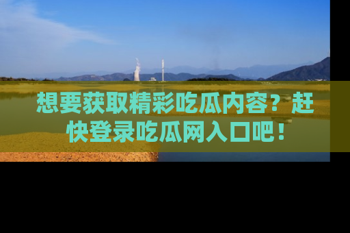 想要获取精彩吃瓜内容？赶快登录吃瓜网入口吧！