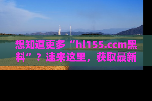 想知道更多“hl155.ccm黑料”？速来这里，获取最新入口和网址，不看可惜哦！