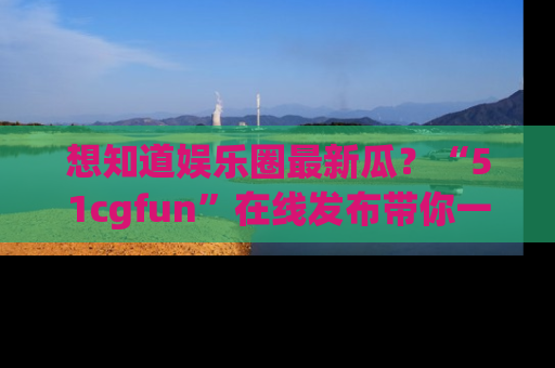 想知道娱乐圈最新瓜?“51cgfun”在线发布带你一探究竟!