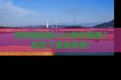 想知道最新zztt黑料爆料？别忘了查看链接！