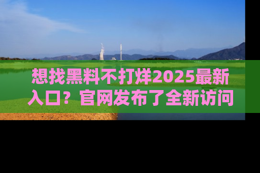 想找黑料不打烊2025最新入口？官网发布了全新访问指南！