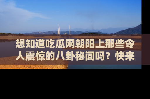 想知道吃瓜网朝阳上那些令人震惊的八卦秘闻吗？快来看看！