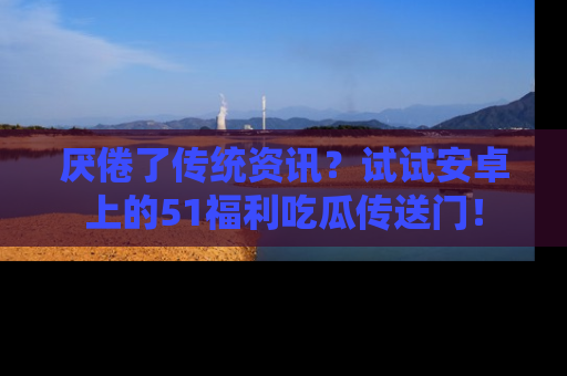厌倦了传统资讯?试试安卓上的51福利吃瓜传送门!