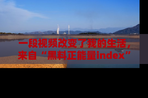 一段视频改变了我的生活,来自“黑料正能量index”的真实分享