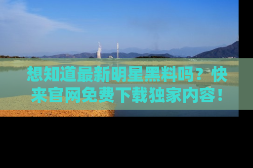 想知道最新明星黑料吗?快来官网免费下载独家内容!