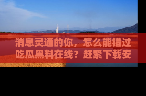 消息灵通的你,怎么能错过吃瓜黑料在线?赶紧下载安装苹果版,瓜果随手可得!