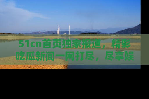 51cn首页独家报道，精彩吃瓜新闻一网打尽，尽享娱乐盛宴
