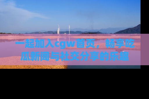 一起加入cgw首页,畅享吃瓜新闻与社交分享的乐趣