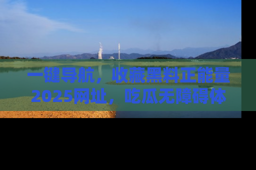 一键导航,收藏黑料正能量2025网址,吃瓜无障碍体验
