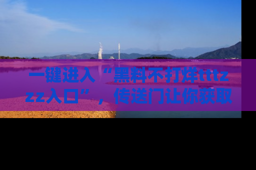 一键进入“黑料不打烊tttzzz入口”,传送门让你获取即时娱乐新闻