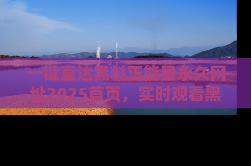 一键直达黑料正能量永久网址2025首页,实时观看黑料大汇总