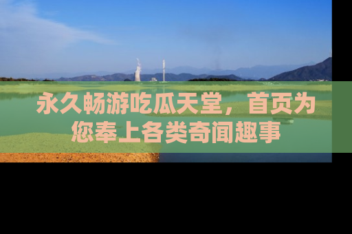永久畅游吃瓜天堂，首页为您奉上各类奇闻趣事