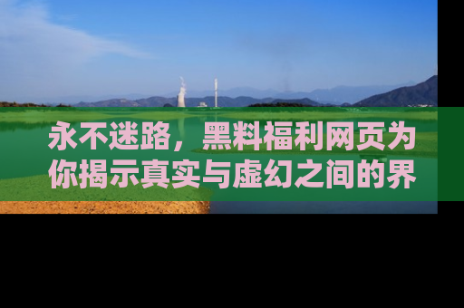 永不迷路，黑料福利网页为你揭示真实与虚幻之间的界限