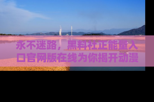 永不迷路，黑料社正能量入口官网版在线为你揭开动漫游戏的神秘面纱
