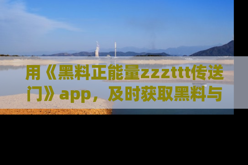 用《黑料正能量zzzttt传送门》app，及时获取黑料与正能量的最新动态