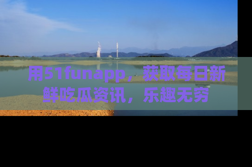 用51funapp，获取每日新鲜吃瓜资讯，乐趣无穷
