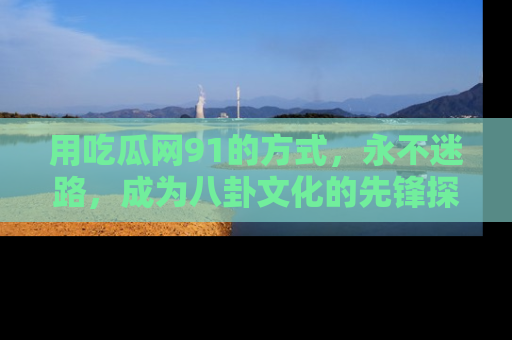用吃瓜网91的方式，永不迷路，成为八卦文化的先锋探索者