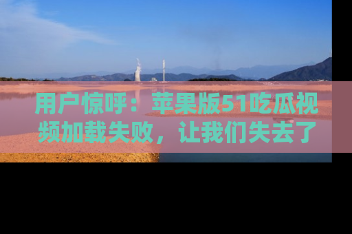 用户惊呼：苹果版51吃瓜视频加载失败，让我们失去了宝贵资源！