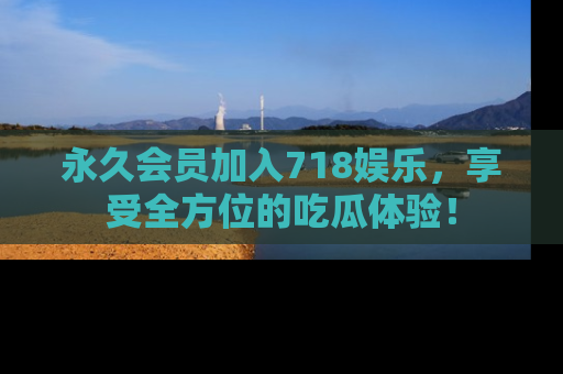 永久会员加入718娱乐，享受全方位的吃瓜体验！