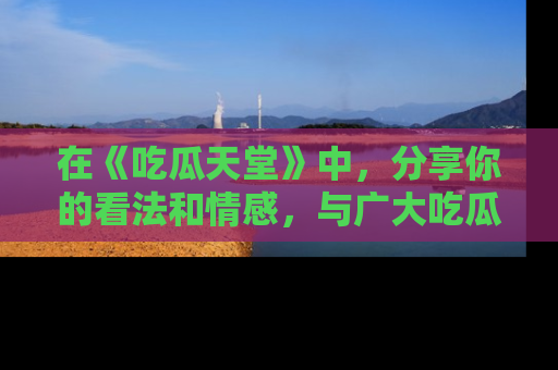 在《吃瓜天堂》中，分享你的看法和情感，与广大吃瓜群众一同欢笑与思考！