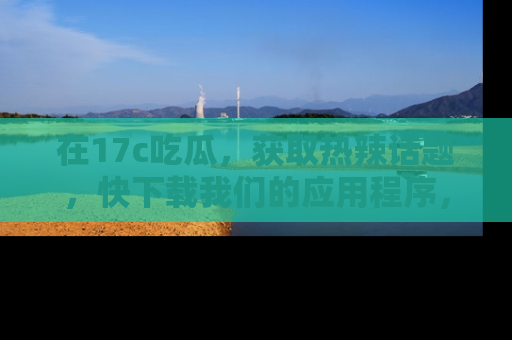 在17c吃瓜，获取热辣话题，快下载我们的应用程序，地址轻松找到！