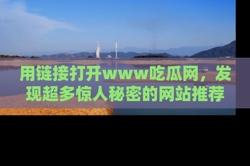 用链接打开www吃瓜网，发现超多惊人秘密的网站推荐！
