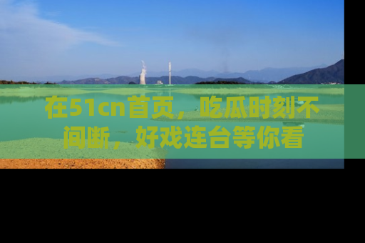 在51cn首页，吃瓜时刻不间断，好戏连台等你看