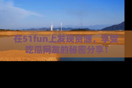 在51fun上发现资源，享受吃瓜网友的秘密分享！