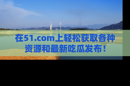 在51.com上轻松获取各种资源和最新吃瓜发布！