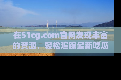 在51cg.com官网发现丰富的资源，轻松追踪最新吃瓜热点