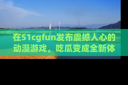 在51cgfun发布震撼人心的动漫游戏，吃瓜变成全新体验