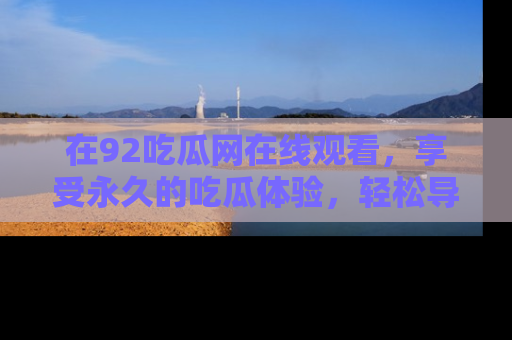 在92吃瓜网在线观看，享受永久的吃瓜体验，轻松导航追踪热门话题！