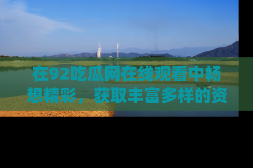 在92吃瓜网在线观看中畅想精彩，获取丰富多样的资源和app功能
