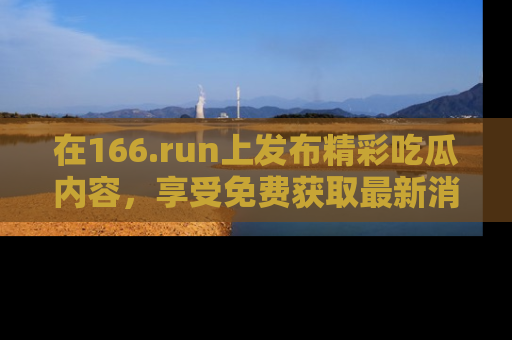 在166.run上发布精彩吃瓜内容，享受免费获取最新消息的乐趣！